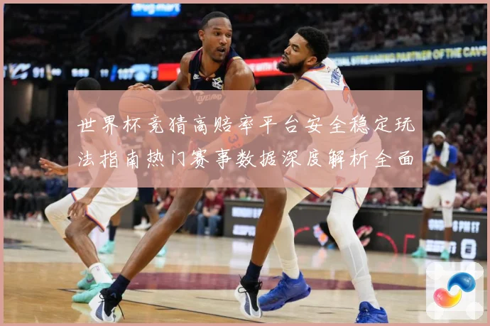 世界杯竞猜高赔率平台安全稳定玩法指南热门赛事数据深度解析全面
