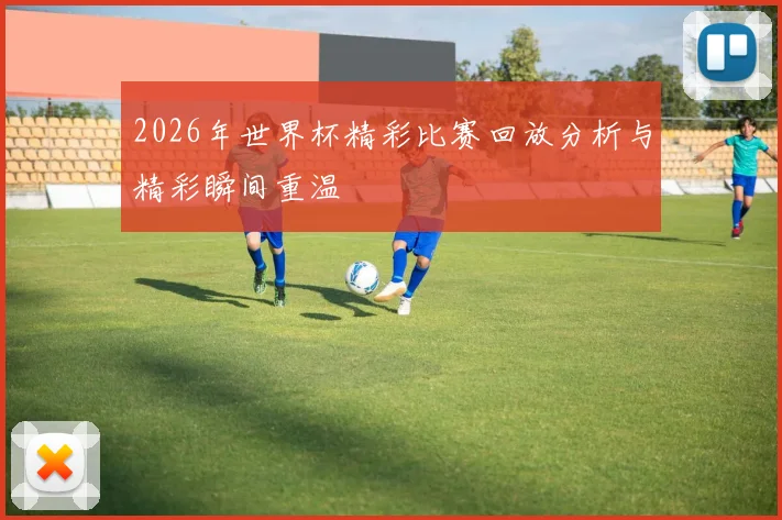 2026年世界杯精彩比赛回放分析与精彩瞬间重温