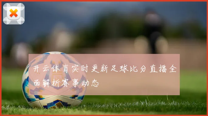 开云体育实时更新足球比分直播全面解析赛事动态