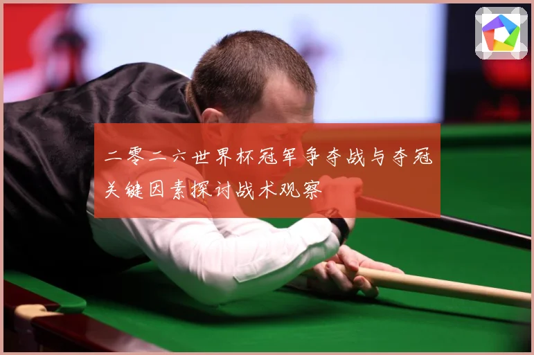 二零二六世界杯冠军争夺战与夺冠关键因素探讨战术观察