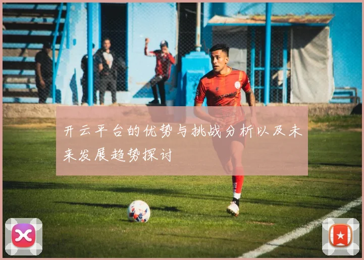 开云平台的优势与挑战分析以及未来发展趋势探讨