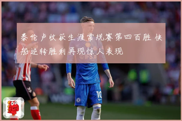 泰伦卢收获生涯常规赛第四百胜 快船逆转胜利再现惊人表现