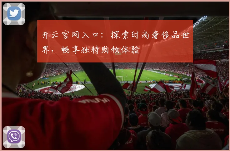 开云官网入口：探索时尚奢侈品世界，畅享独特购物体验