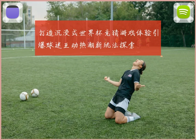 打造沉浸式世界杯竞猜游戏体验引爆球迷互动热潮新玩法探索