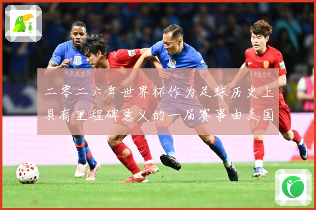 二零二六年世界杯作为足球历史上具有里程碑意义的一届赛事由美国战术观察