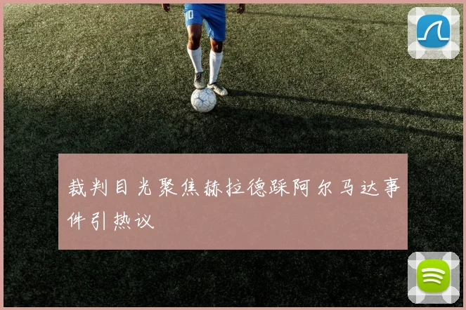 裁判目光聚焦赫拉德踩阿尔马达事件引热议