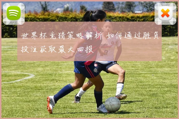 世界杯竞猜策略解析 如何通过胜负投注获取最大回报