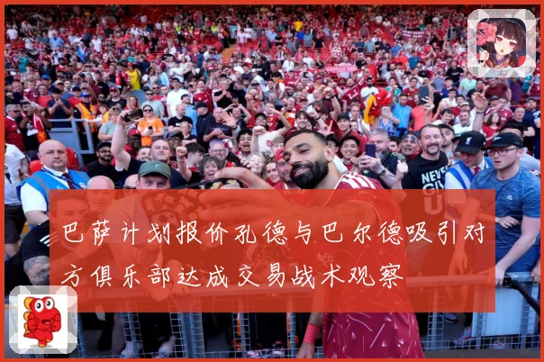巴萨计划报价孔德与巴尔德吸引对方俱乐部达成交易战术观察