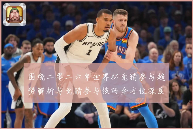 围绕二零二六年世界杯竞猜参与趋势解析与竞猜参与技巧全方位深度数据研判