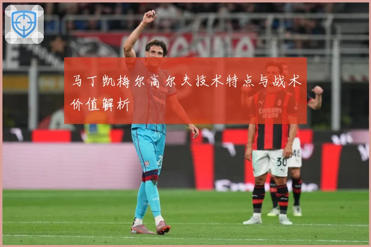 马丁凯梅尔高尔夫技术特点与战术价值解析