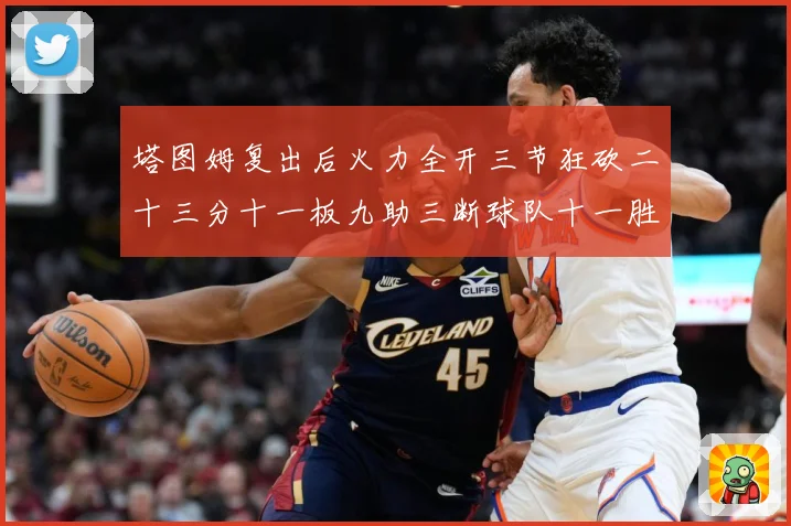 塔图姆复出后火力全开三节狂砍二十三分十一板九助三断球队十一胜专题观察