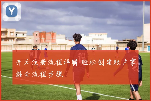 开云注册流程详解 轻松创建账户掌握全流程步骤