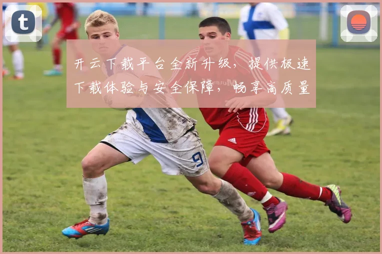 开云下载平台全新升级，提供极速下载体验与安全保障，畅享高质量资源