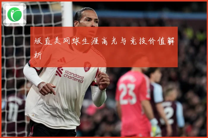 坂直美网球生涯高光与竞技价值解析