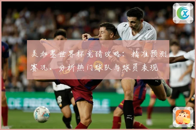 美加墨世界杯竞猜攻略：精准预测赛况、分析热门球队与球员表现