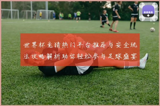 世界杯竞猜热门平台推荐与安全玩法攻略解析助你轻松参与足球盛宴