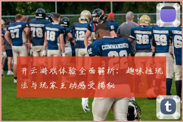 开云游戏体验全面解析：趣味性玩法与玩家互动感受揭秘