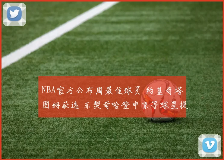 NBA官方公布周最佳球员 约基奇塔图姆获选 东契奇哈登申京等球星提名