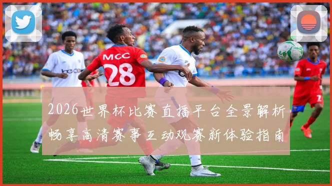 2026世界杯比赛直播平台全景解析畅享高清赛事互动观赛新体验指南