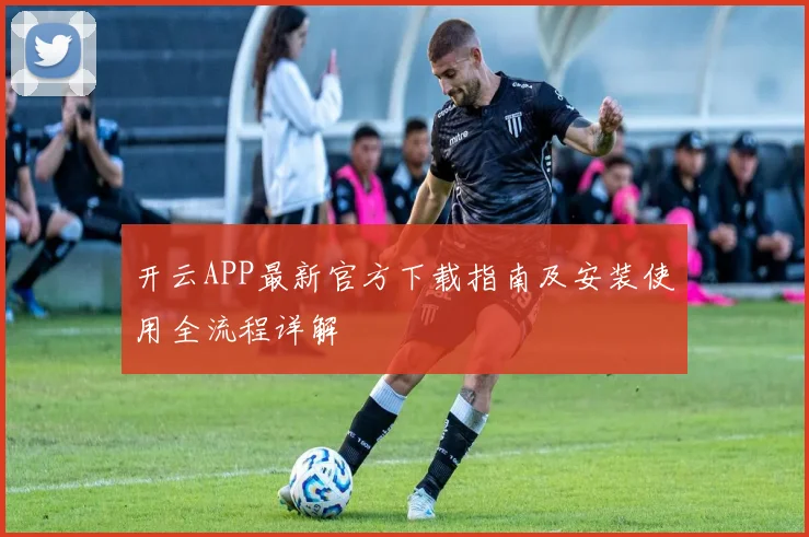 开云APP最新官方下载指南及安装使用全流程详解
