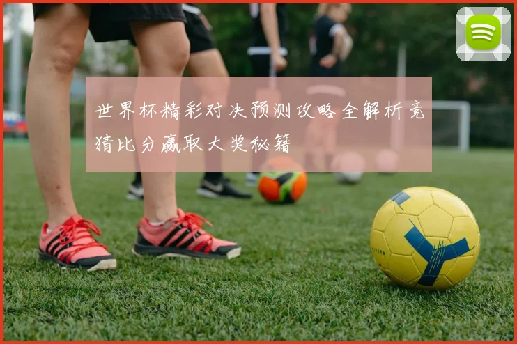 世界杯精彩对决预测攻略全解析竞猜比分赢取大奖秘籍
