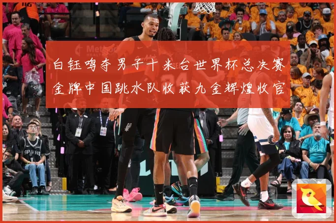 白钰鸣夺男子十米台世界杯总决赛金牌中国跳水队收获九金辉煌收官赛事前瞻
