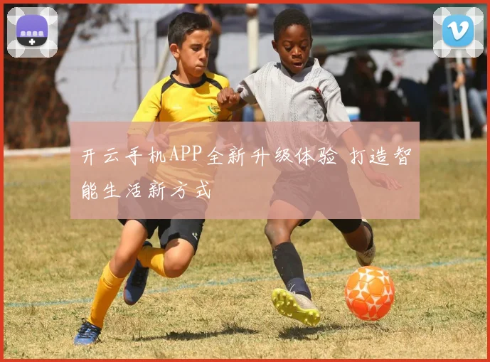 开云手机APP全新升级体验 打造智能生活新方式