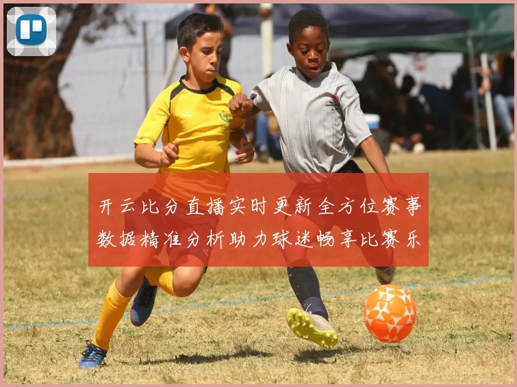 开云比分直播实时更新全方位赛事数据精准分析助力球迷畅享比赛乐趣