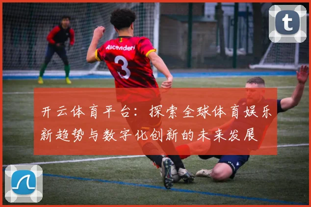 开云体育平台：探索全球体育娱乐新趋势与数字化创新的未来发展