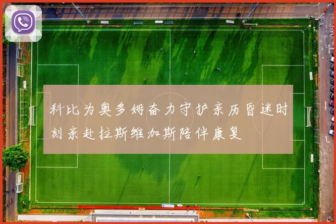 科比为奥多姆奋力守护亲历昏迷时刻亲赴拉斯维加斯陪伴康复