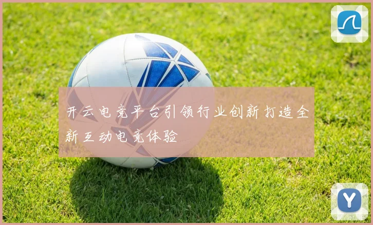 开云电竞平台引领行业创新打造全新互动电竞体验