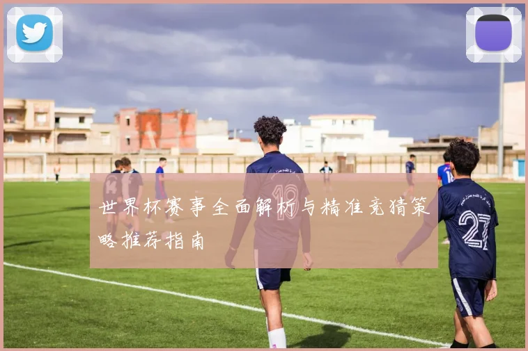 世界杯赛事全面解析与精准竞猜策略推荐指南