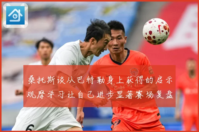 桑托斯谈从巴特勒身上获得的启示观摩学习让自己进步显著赛场复盘