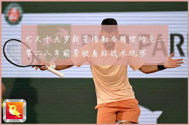 尤文十九岁新星格勒洛将续约至二零二八年前景被看好战术观察