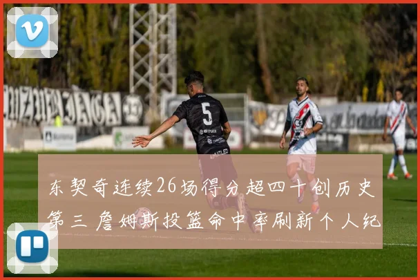 东契奇连续26场得分超四十创历史第三 詹姆斯投篮命中率刷新个人纪录