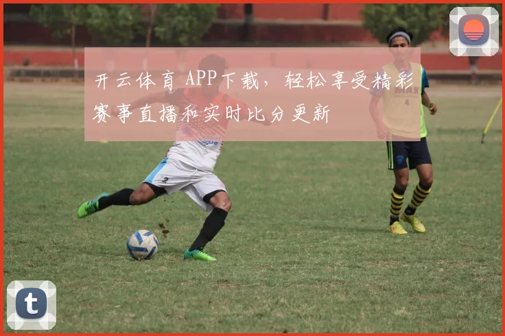 开云体育 APP下载，轻松享受精彩赛事直播和实时比分更新