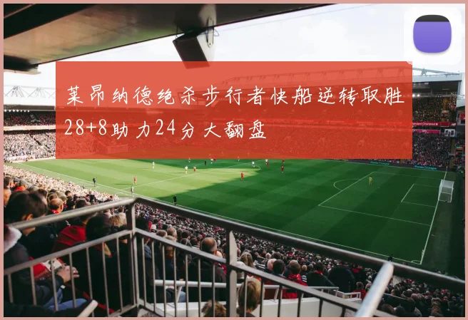 莱昂纳德绝杀步行者快船逆转取胜28+8助力24分大翻盘