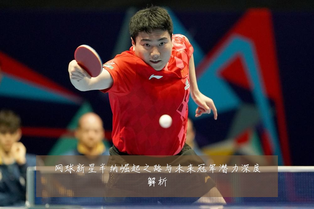 网球新星辛纳崛起之路与未来冠军潜力深度解析