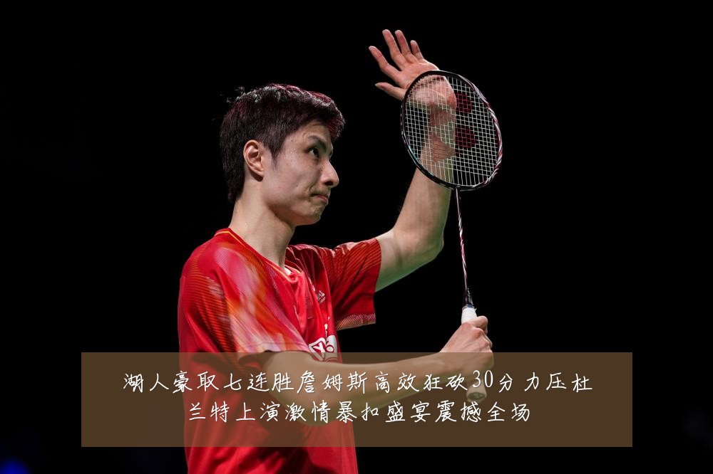 湖人豪取七连胜詹姆斯高效狂砍30分力压杜兰特上演激情暴扣盛宴震撼全场