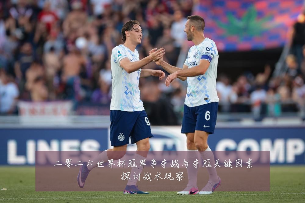 二零二六世界杯冠军争夺战与夺冠关键因素探讨战术观察