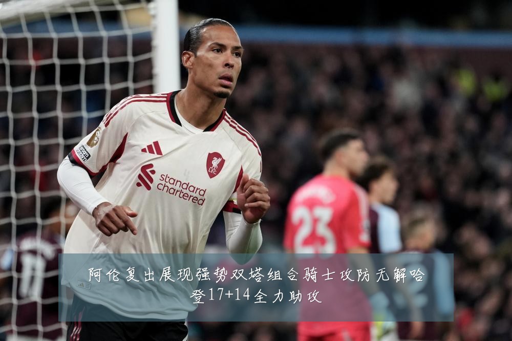 阿伦复出展现强势双塔组合骑士攻防无解哈登17+14全力助攻